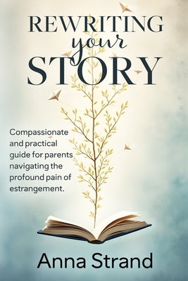 Rewriting Your Story: Compassionate and practical guide for parents navigating the profound pain of estrangement by Strand, Anna