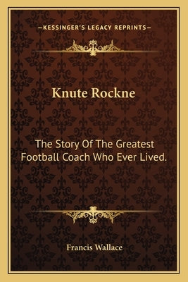 Knute Rockne: The Story Of The Greatest Football Coach Who Ever Lived. by Wallace, Francis