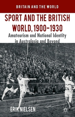 Sport and the British World, 1900-1930: Amateurism and National Identity in Australasia and Beyond by Nielsen, E.