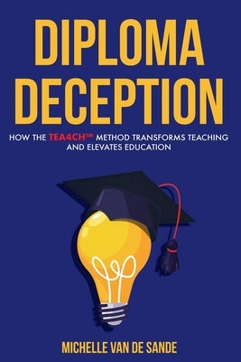 Diploma Deception: How the TEA4CH(TM) Method Transforms Teaching and Elevates Education by de Sande, Ichelle Van