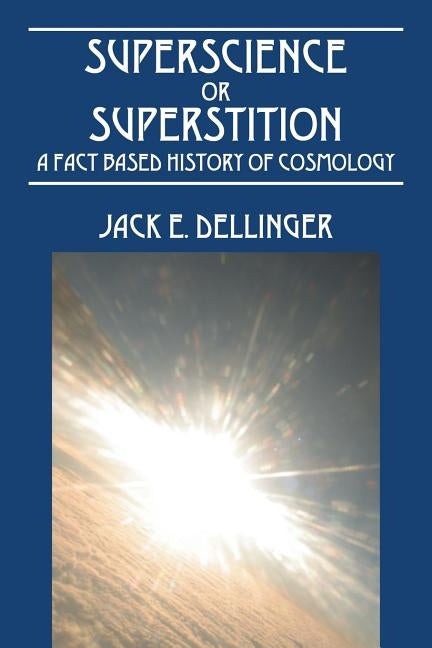 Superscience or Superstition: A Fact Based History of Cosmology by Dellinger, Jack E.