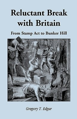 Reluctant Break with Britain: From Stamp Act to Bunker Hill by Edgar, Gregory T.