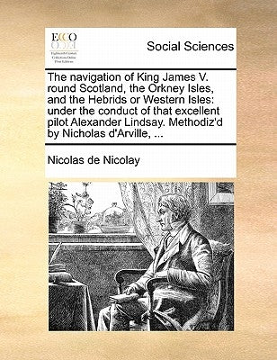The Navigation of King James V. Round Scotland, the Orkney Isles, and the Hebrids or Western Isles: Under the Conduct of That Excellent Pilot Alexande by Nicolay, Nicolas De