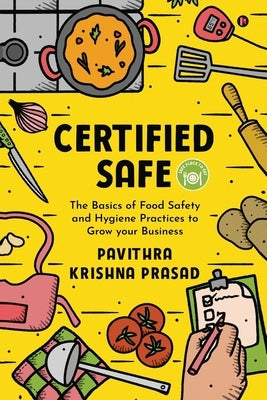 Certified Safe: The Basics of Food Safety and Hygiene Practices to Grow Your Business by Pavithra Krishna Prasad