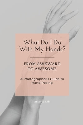 What Do I Do With My Hands?: From Awkward to Awesome I A Photographer's Guide to Hand Posing by Otis, Amanda