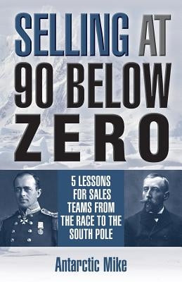 Selling at 90 Below Zero: 5 Lessons for Sales Teams from the Race to the South Pole by Antarctic Mike