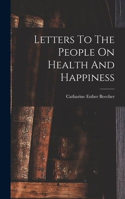 Letters To The People On Health And Happiness by Beecher, Catharine Esther