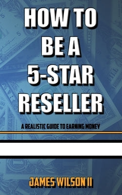 How To Be A 5-Star Reseller: A Realistic Guide To Earning Money by Wilson II, James
