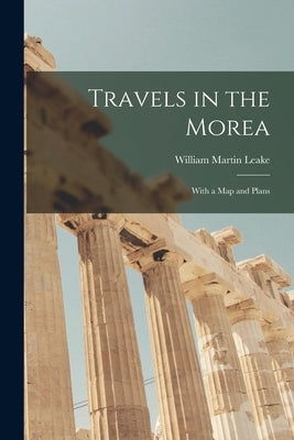 Travels in the Morea: With a Map and Plans by Leake, William Martin