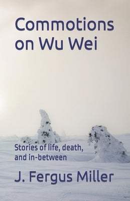 Commotions on Wu Wei: Stories of life, death, and in-between by Miller, J. Fergus
