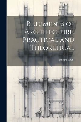 Rudiments of Architecture, Practical and Theoretical by Gwilt, Joseph