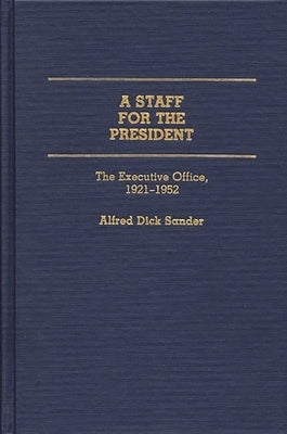 A Staff for the President: The Executive Office, 1921-1952 by Sander, Alfred Dick