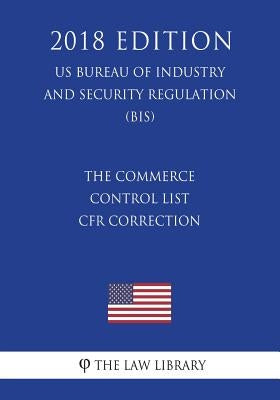 The Commerce Control List - CFR Correction (US Bureau of Industry and Security Regulation) (BIS) (2018 Edition) by The Law Library