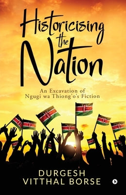 Historicising the Nation: An Excavation of Ngugi wa Thiong'o's Fiction by Durgesh Vitthal Borse