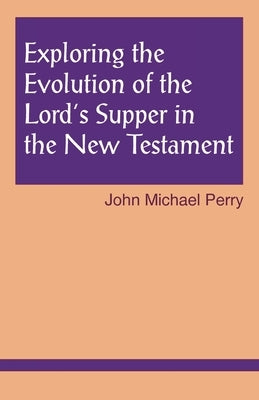 Exploring the Evolution of the Lord's Supper in the New Testament by Perry, John Michael