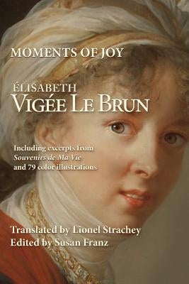 Moments of Joy Elizabeth Vigee Le Brun: Including excerpts from Souvenirs de Ma Vie and 79 color illustrations by Strachey, Lionel