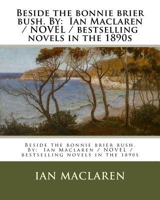Beside the bonnie brier bush. By: Ian Maclaren / NOVEL / bestselling novels in the 1890s by MacLaren, Ian