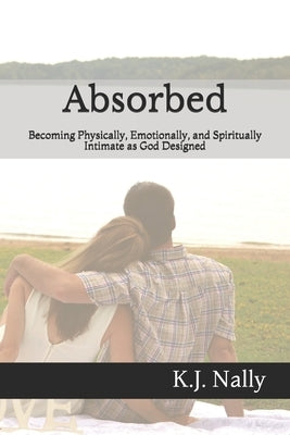 Absorbed: Becoming Physically, Emotionally, and Spiritually Intimate as God Designed by Nally, K. J.