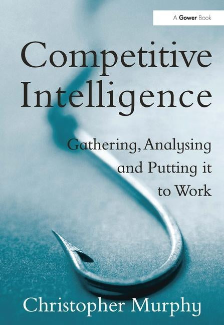 Competitive Intelligence: Gathering, Analysing and Putting It to Work by Murphy, Christopher