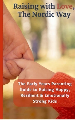 Raising with Love, the Nordic Way: The Early Years Parenting Guide to Raising Happy, Resilient & Emotionally Strong Kids by Eternal House Editorials