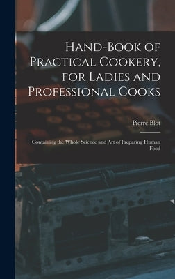 Hand-Book of Practical Cookery, for Ladies and Professional Cooks: Containing the Whole Science and Art of Preparing Human Food by Blot, Pierre