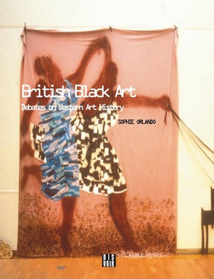 British Black Art: Debates on Western Art History by Orlando, Sophie