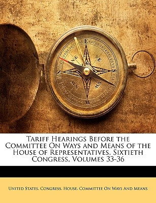 Tariff Hearings Before the Committee On Ways and Means of the House of Representatives, Sixtieth Congress, Volumes 33-36 by United States Congress House Committe