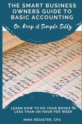 The Smart Business Owners Guide to Basic Accounting: Learn How to Do Your Books in Less Than an Hour Per Week by Register Cpa, Nina