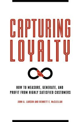 Capturing Loyalty: How to Measure, Generate, and Profit from Highly Satisfied Customers by Larson, John