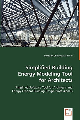 Simplified Building Energy Modeling Tool for Architects: Simplified Software Tool for Architects and Energy Efficient Building Design Professionals by Chaisuparasmikul, Pongsak