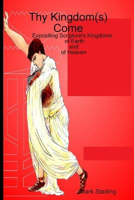 Thy Kingdom(s) Come: Expositing Scripture's Kingdoms of Earth and of Heaven by Stading, Mark