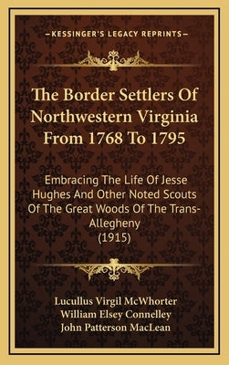 The Border Settlers Of Northwestern Virginia From 1768 To 1795: Embracing The Life Of Jesse Hughes And Other Noted Scouts Of The Great Woods Of The Tr by McWhorter, Lucullus Virgil