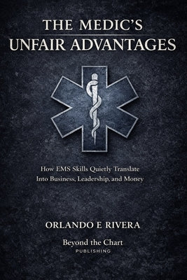 The Medic's Unfair Advantages: How EMS Skills Quietly Translate Into Business, Leadership, and Money by Rivera, Orlando E.