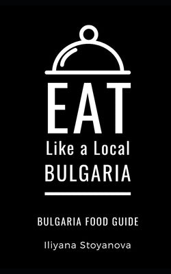 Eat Like a Local- Bulgaria: Bulgarian Food Guide by Stoyanova, Iliyana