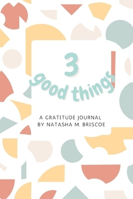 3 Good Things: A Gratitude Journal by Briscoe, Natasha M.