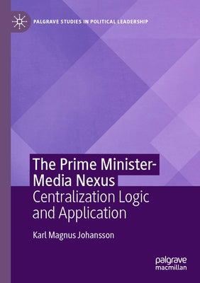 The Prime Minister-Media Nexus: Centralization Logic and Application by Johansson, Karl Magnus