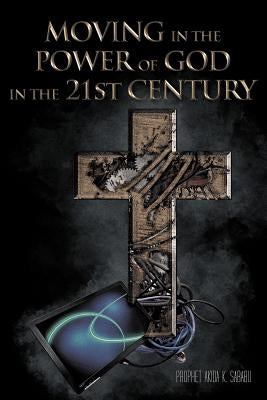 Moving in the Power of God in the 21st Century by Sababu, Prophet Akida K.