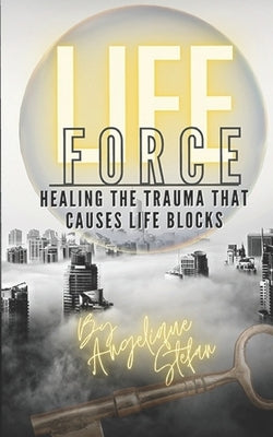 Life Force: Healing the traumas that cause life blocks by Stefan, Angelique