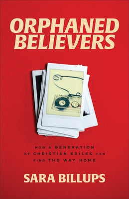 Orphaned Believers: How a Generation of Christian Exiles Can Find the Way Home by Billups, Sara