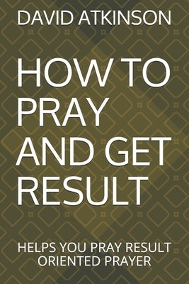 How to Pray and Get Result: Helps You Pray Result Oriented Prayer by Atkinson, David