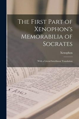 The First Part of Xenophon's Memorabilia of Socrates: With a Literal Interlinear Translation by Xenophon
