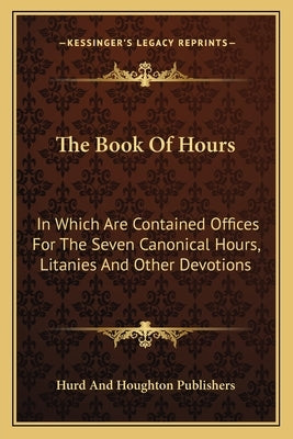 The Book Of Hours: In Which Are Contained Offices For The Seven Canonical Hours, Litanies And Other Devotions by Hurd and Houghton Publishers