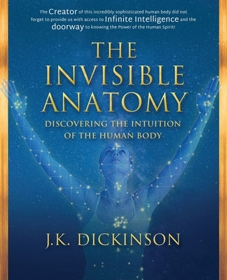 The Invisible Anatomy: Discovering The Intuition Of The Human Body by Dickinson, J. K.