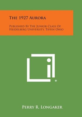 The 1927 Aurora: Published by the Junior Class of Heidelberg University, Tiffin Ohio by Longaker, Perry R.