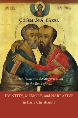 Identity, Memory, and Narrative in Early Christianity: Peter, Paul, and Recategorization in the Book of Acts by Baker, Coleman A.