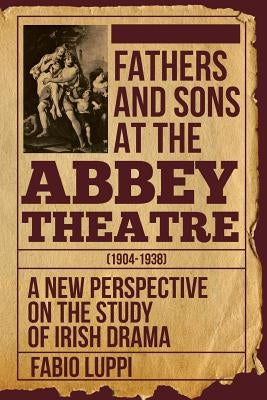Fathers and Sons at the Abbey Theatre (1904-1938): A New Perspective on the Study of Irish Drama by Luppi, Fabio