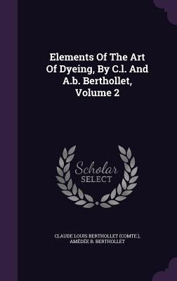 Elements Of The Art Of Dyeing, By C.l. And A.b. Berthollet, Volume 2 by Claude Louis Berthollet (Comte ).