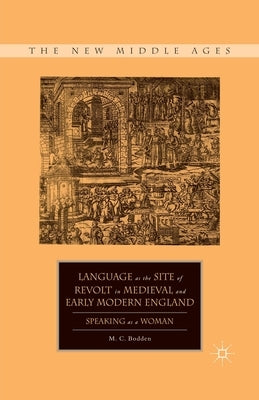 Language as the Site of Revolt in Medieval and Early Modern England: Speaking as a Woman by Bodden, M. C.
