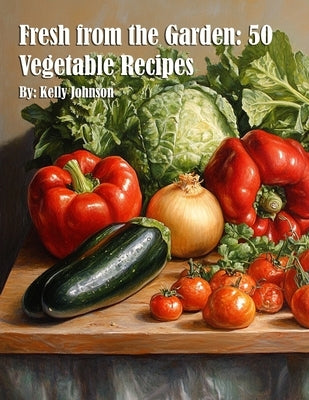 Fresh from the Garden: 50 Vegetable Recipes by Johnson, Kelly
