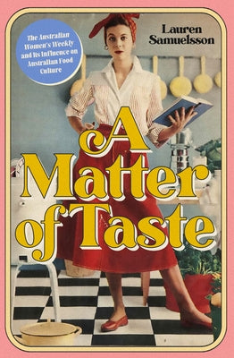 A Matter of Taste: The Australian Women's Weekly and Its Influence on Australian Food Culture by Samuelsson, Lauren